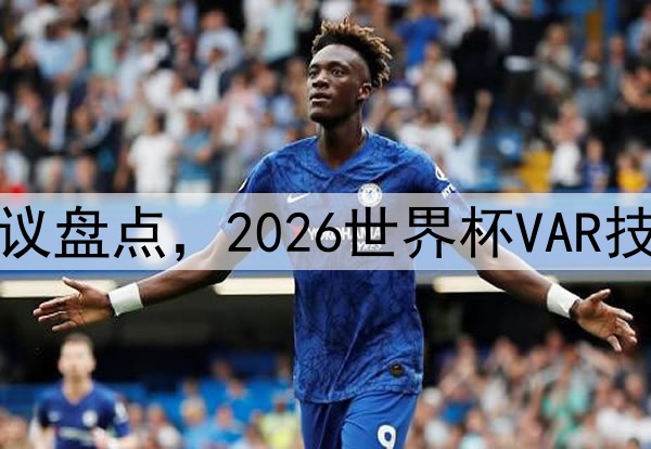 越位判罚争议盘点，2026世界杯VAR技术的功与过